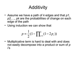 Additivity
• Assume we have a path of k edges and that p1,
p2,…, pk are the probabilities of change on each
edge of the path
• Using induction we can show that
• Multiplicative term is hard to deal with and does
not easily decompose into a product or sum of p
i’s
 
