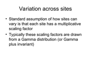Variation across sites
• Standard assumption of how sites can
vary is that each site has a multiplicative
scaling factor
• Typically these scaling factors are drawn
from a Gamma distribution (or Gamma
plus invariant)
 