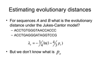 Estimating evolutionary distances
• For sequences A and B what is the evolutionary
distance under the Jukes-Cantor model?
– ACCTGTGGGTAACCACCC
– ACCTGAGGGATAGGTCCG
• But we don’t know what is
 