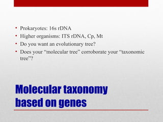 Molecular taxonomy
based on genes
• Prokaryotes: 16s rDNA
• Higher organisms: ITS rDNA, Cp, Mt
• Do you want an evolutionary tree?
• Does your “molecular tree” corroborate your “taxonomic
tree”?
 