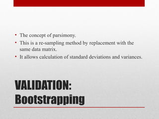 VALIDATION:
Bootstrapping
• The concept of parsimony.
• This is a re-sampling method by replacement with the
same data matrix.
• It allows calculation of standard deviations and variances.
 