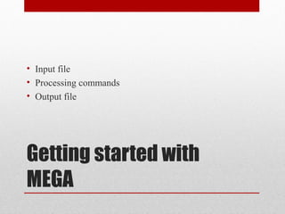 Getting started with
MEGA
• Input file
• Processing commands
• Output file
 