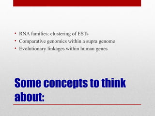 Some concepts to think
about:
• RNA families: clustering of ESTs
• Comparative genomics within a supra genome
• Evolutionary linkages within human genes
 