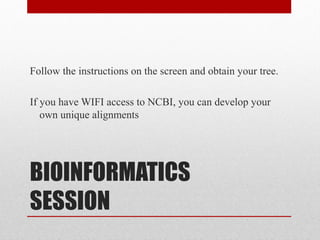 BIOINFORMATICS
SESSION
Follow the instructions on the screen and obtain your tree.
If you have WIFI access to NCBI, you can develop your
own unique alignments
 