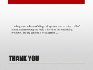 THANK YOU
“In the greater scheme of things, all systems tend to unity… all of
human understanding and logic is based on this underlying
principle.. and the genome is no exception… “
 