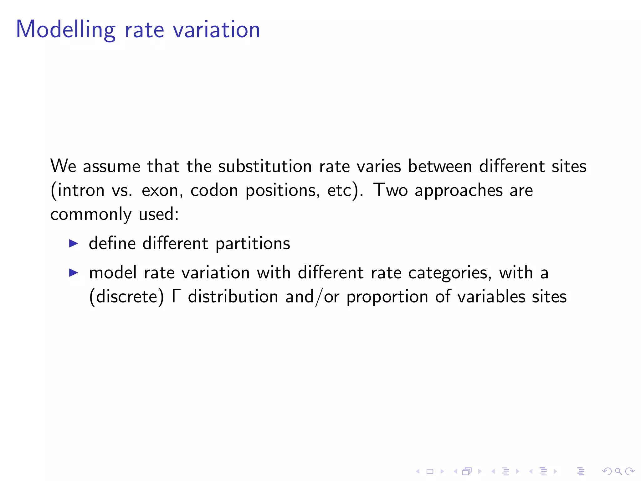 Modelling rate variation
We assume that the substitution rate varies between diﬀerent sites
(intron vs. exon, codon positions, etc). Two approaches are
commonly used:
deﬁne diﬀerent partitions
model rate variation with diﬀerent rate categories, with a
(discrete) Γ distribution and/or proportion of variables sites
 