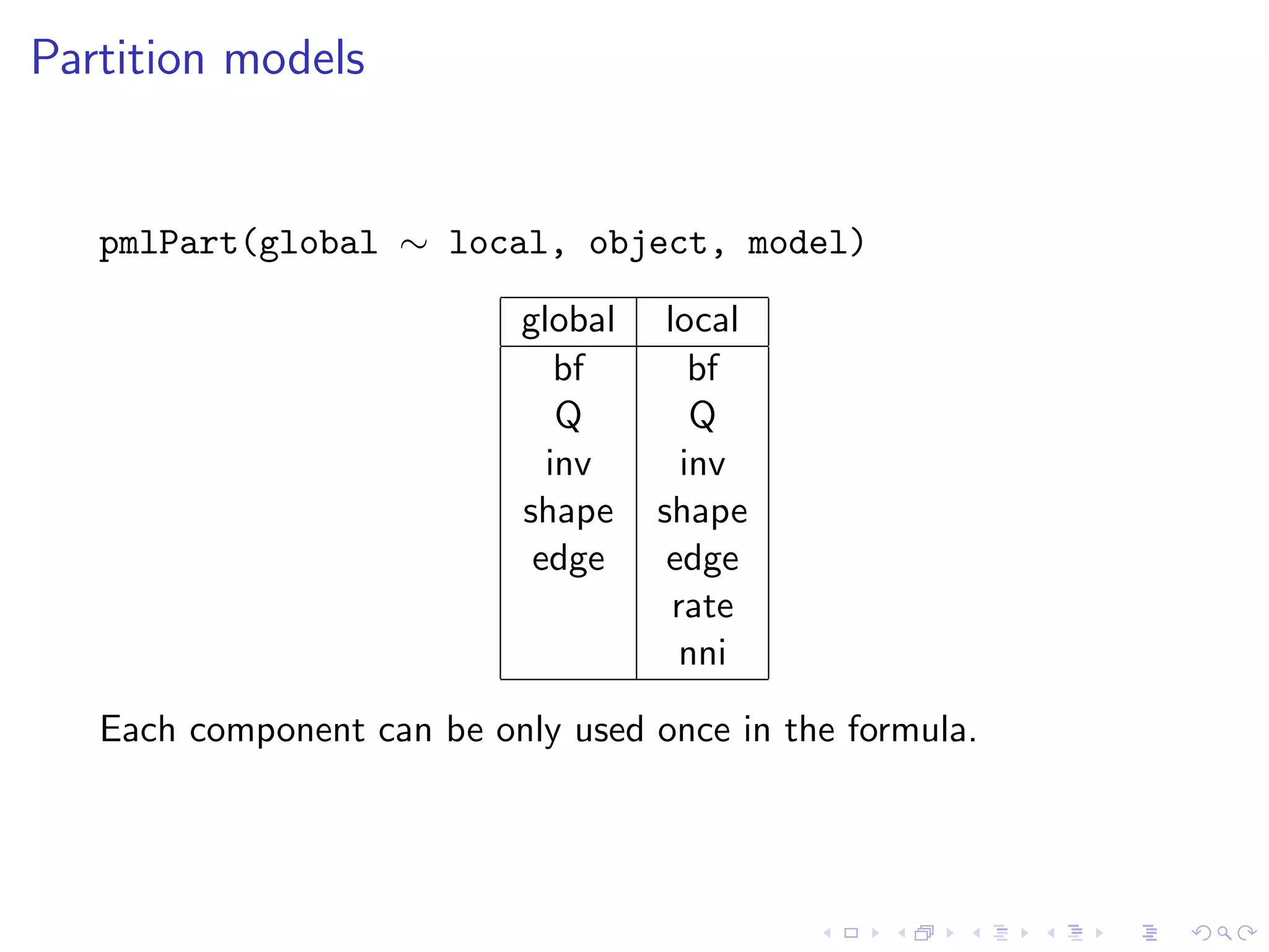 Partition models
pmlPart(global ∼ local, object, model)
global local
bf bf
Q Q
inv inv
shape shape
edge edge
rate
nni
Each component can be only used once in the formula.
 