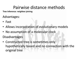 Pairwise distance methods
Advantages:
• Fast
• Allows incorporation of evolutionary models
• No assumption of a molecular clock
Disadvantages
• Constructed tree is sometimes only
hypothetically based and no connection with the
original tree
Tree inference: neighbor joining
 