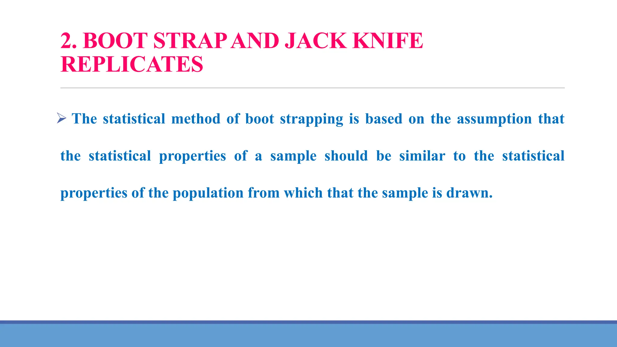 2. BOOT STRAPAND JACK KNIFE
REPLICATES
 The statistical method of boot strapping is based on the assumption that
the statistical properties of a sample should be similar to the statistical
properties of the population from which that the sample is drawn.
 
