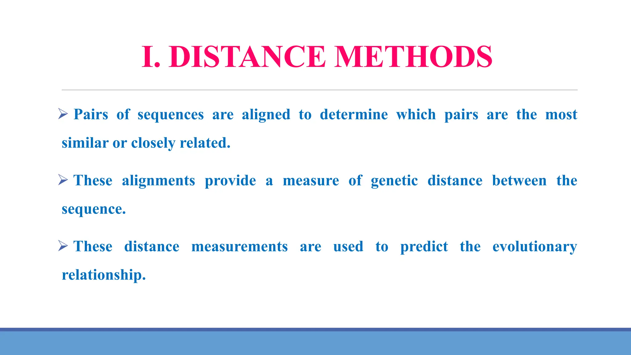 I. DISTANCE METHODS
 Pairs of sequences are aligned to determine which pairs are the most
similar or closely related.
 These alignments provide a measure of genetic distance between the
sequence.
 These distance measurements are used to predict the evolutionary
relationship.
 