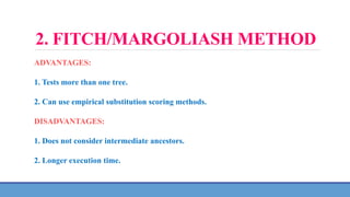 2. FITCH/MARGOLIASH METHOD
ADVANTAGES:
1. Tests more than one tree.
2. Can use empirical substitution scoring methods.
DISADVANTAGES:
1. Does not consider intermediate ancestors.
2. Longer execution time.
 