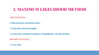2. MAXIMUM LIKELIHOOD METHOD
ADVANTAGES :
1. Reconstructs ancestral nodes.
2. Generates branch lengths
3. Generates statistical estimate of significance of each branch.
DISADVANTAGES :
1. Very slow.
 