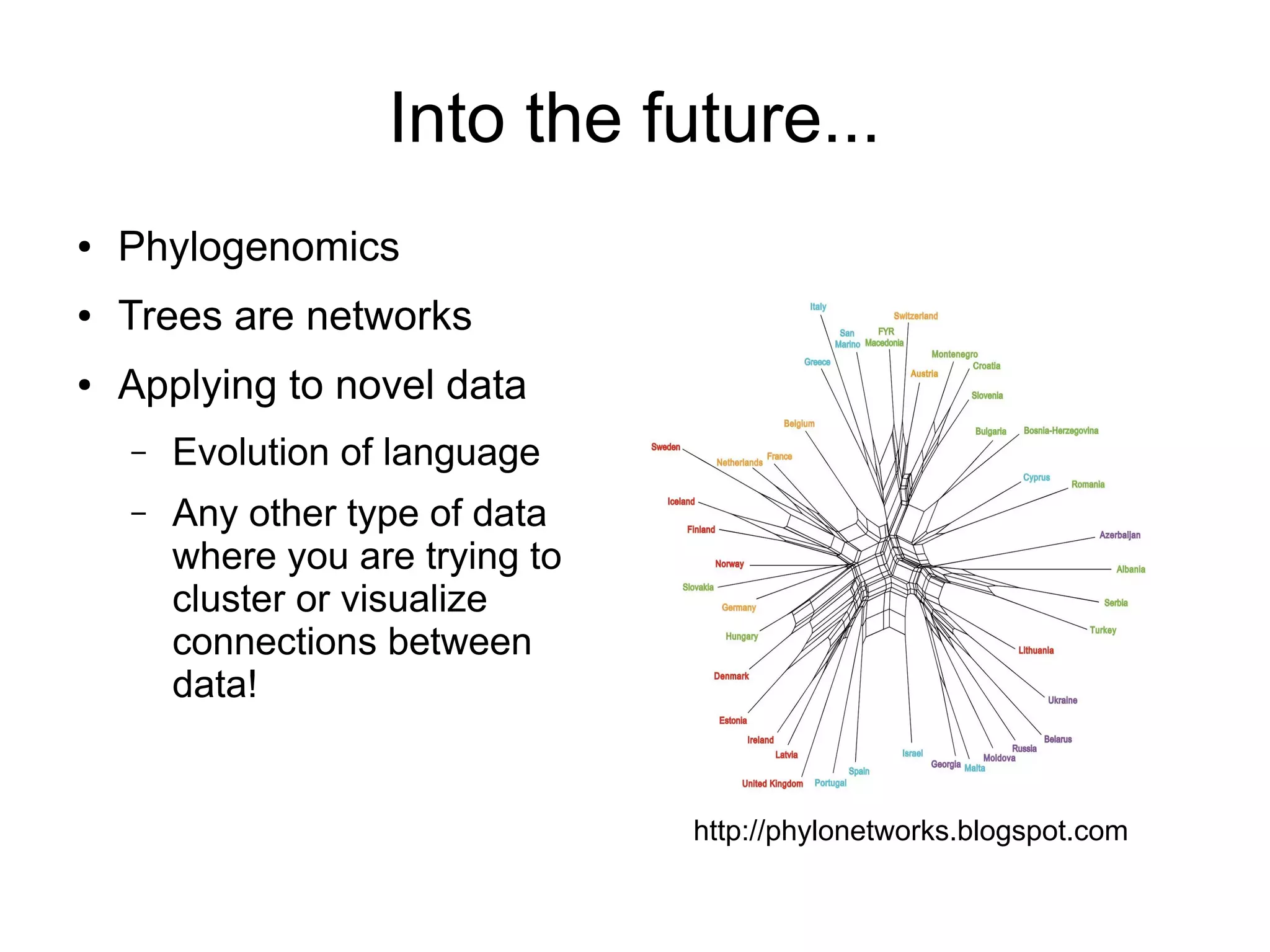 Into the future...
●   Phylogenomics
●   Trees are networks
●   Applying to novel data
    –   Evolution of language
    –   Any other type of data
        where you are trying to
        cluster or visualize
        connections between
        data!


                                  http://phylonetworks.blogspot.com
 