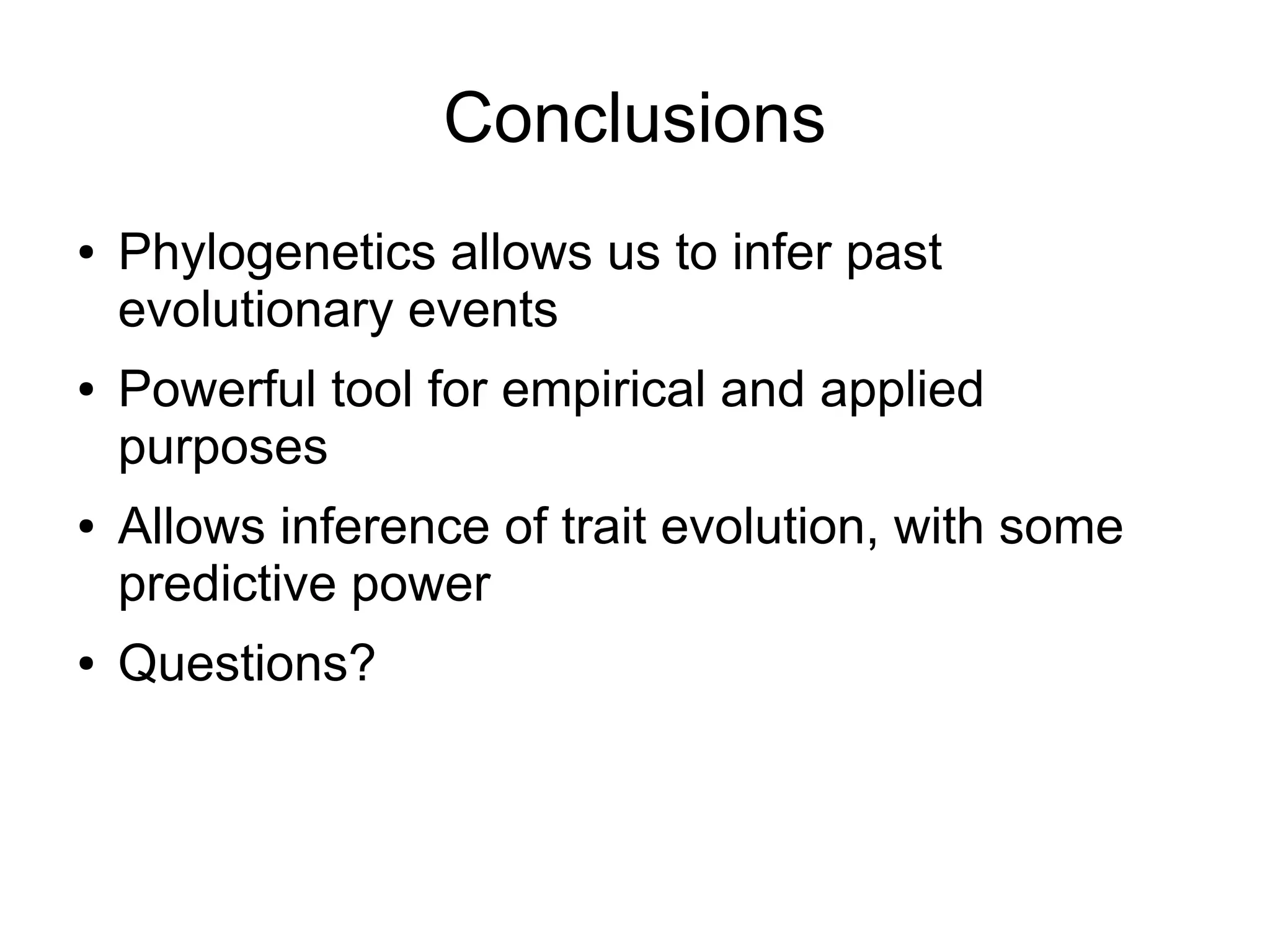 Conclusions
●   Phylogenetics allows us to infer past
    evolutionary events
●   Powerful tool for empirical and applied
    purposes
●   Allows inference of trait evolution, with some
    predictive power
●   Questions?
 