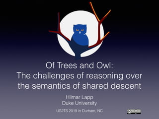 Of Trees and Owl: 
The challenges of reasoning over
the semantics of shared descent
Hilmar Lapp
Duke University
US2TS 2019 in Durham, NC
 