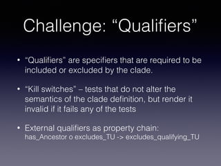 Challenge: “Qualiﬁers”
• “Qualiﬁers” are speciﬁers that are required to be
included or excluded by the clade.
• “Kill swit...