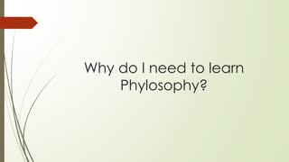 Why do I need to learn
Phylosophy?
 