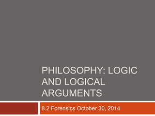 PHILOSOPHY: LOGIC
AND LOGICAL
ARGUMENTS
8.2 Forensics October 30, 2014
 