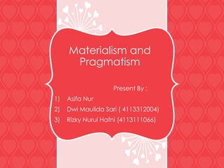 Materialism and
Pragmatism
Present By :
1) Asifa Nur
2) Dwi Maulida Sari ( 4113312004)
3) Rizky Nurul Hafni (4113111066)
 