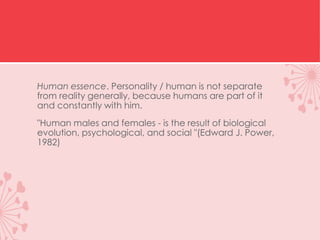 Human essence. Personality / human is not separate
from reality generally, because humans are part of it
and constantly with him.
"Human males and females - is the result of biological
evolution, psychological, and social "(Edward J. Power,
1982)
 