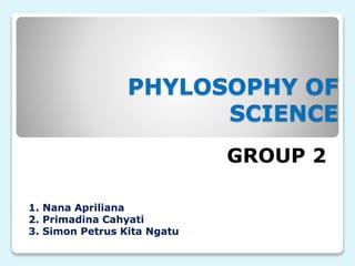 PHYLOSOPHY OF
SCIENCE
GROUP 2
1. Nana Apriliana
2. Primadina Cahyati
3. Simon Petrus Kita Ngatu
 