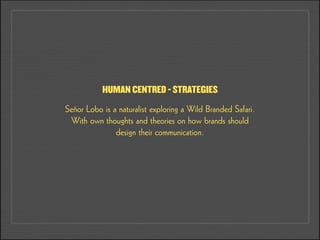 Señor Lobo is a naturalist exploring a Wild Branded Safari.
With own thoughts and theories on how brands should
design their communication.
HUMAN CENTRED - STRATEGIES
 