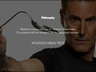 Skepticism to gurus and ‘how to’ shortcuts to knowledge.
Over-planning kills the serendipity and the unexpected relevance.
!
!
INTUITION NEEDS TESTS
Philosophy
 