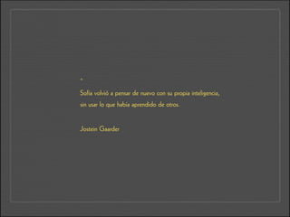 “
Sofía volvió a pensar de nuevo con su propia inteligencia,
sin usar lo que había aprendido de otros.
!
Jostein Gaarder
 