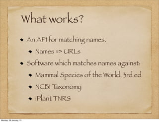 What works?
                         An API for matching names.
                           Names => URLs
                         Software which matches names against:
                           Mammal Species of the World, 3rd ed
                           NCBI Taxonomy
                           iPlant TNRS


Monday, 28 January, 13
 