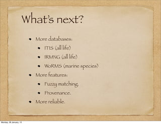 What’s next?
                         More databases:
                             ITIS (all life)
                             IRMNG (all life)
                             WoRMS (marine species)
                         More features:
                             Fuzzy matching.
                             Provenance.
                         More reliable.



Monday, 28 January, 13
 