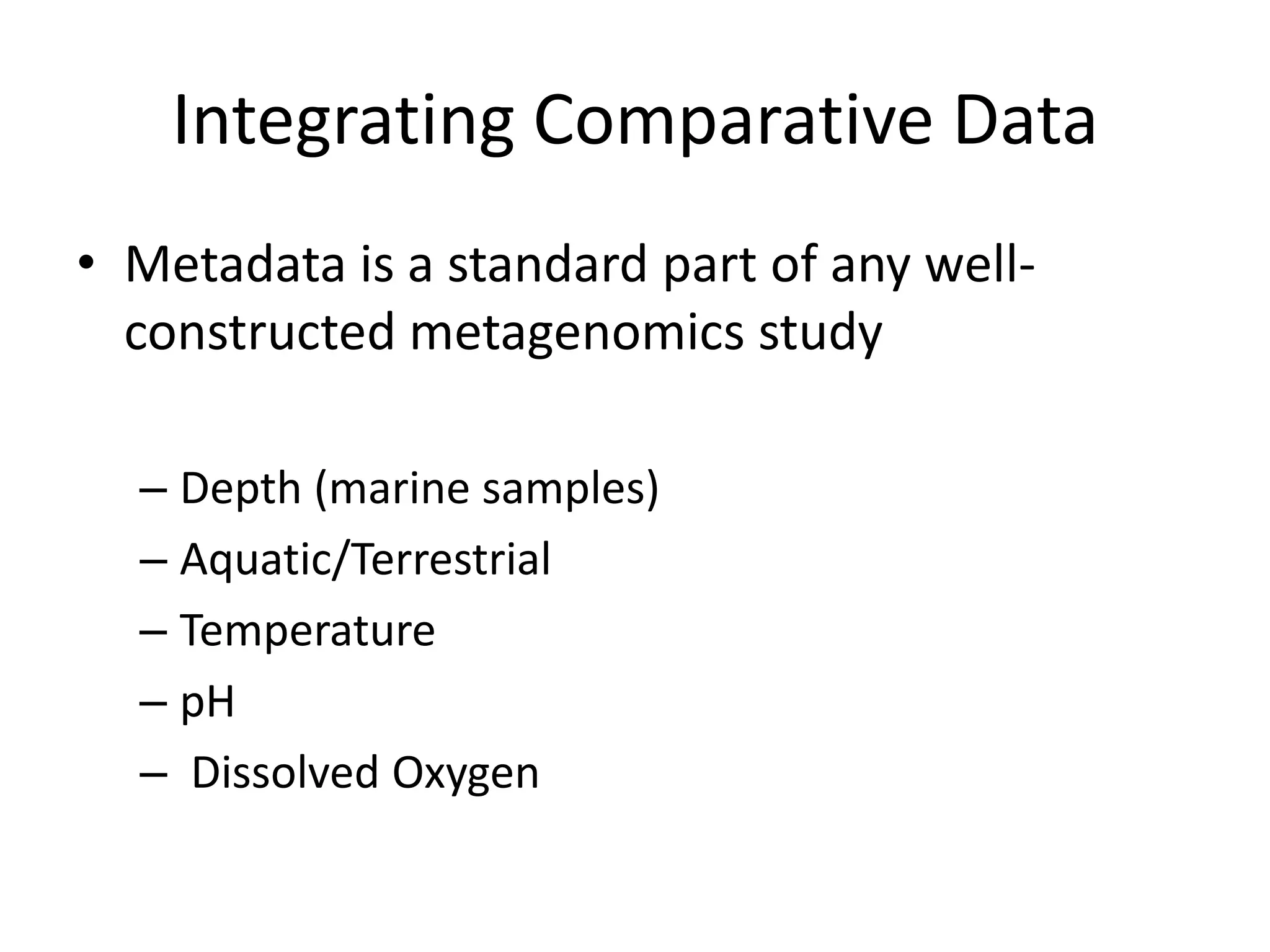 Integrating Comparative Data
• Metadata is a standard part of any well-
  constructed metagenomics study

  – Depth (marine samples)
  – Aquatic/Terrestrial
  – Temperature
  – pH
  – Dissolved Oxygen
 