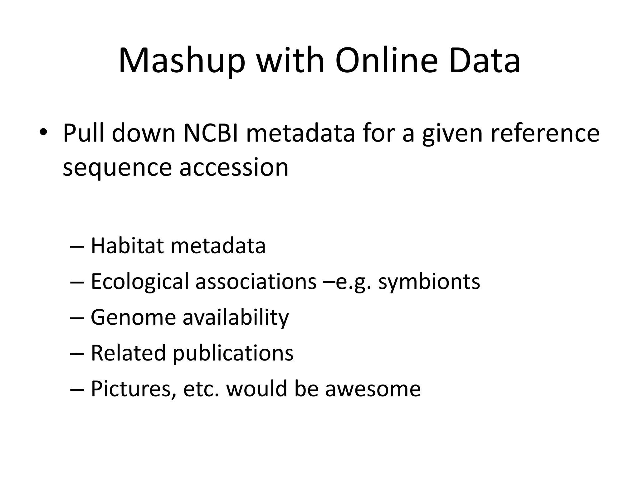 Mashup with Online Data
• Pull down NCBI metadata for a given reference
  sequence accession

  – Habitat metadata
  – Ecological associations –e.g. symbionts
  – Genome availability
  – Related publications
  – Pictures, etc. would be awesome
 