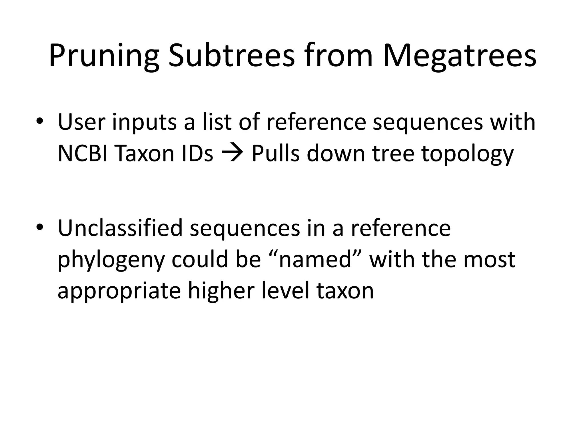 Pruning Subtrees from Megatrees
• User inputs a list of reference sequences with
  NCBI Taxon IDs  Pulls down tree topology

• Unclassified sequences in a reference
  phylogeny could be “named” with the most
  appropriate higher level taxon
 