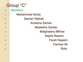 Group “C” 
 Members 
 Mohammad Ishaq 
 Saman Wahab 
 Ameena Zaman 
 Madeeha Sardar 
 Malghalara Iftikhar 
 Sajida Naeem 
 Farah Naeem 
 Farman Ali 
 Robi 
 