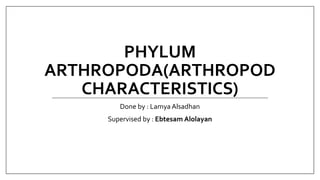 PHYLUM
ARTHROPODA(ARTHROPOD
CHARACTERISTICS)
Done by : Lamya Alsadhan
Supervised by : Ebtesam Alolayan
 