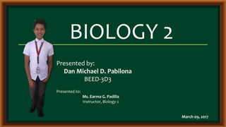 BIOLOGY 2
Presented by:
Dan Michael D. Pabilona
BEED-3D3
Presented to:
Ms. Earma G. Padilla
Instructor, Biology 2
March 09, 2017
 