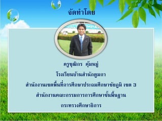จัดทาโดย
ครูชุฒิกร คุ้มหมู่
โรงเรียนบ้านสานักตูมกา
สานักงานเขตพื้นที่การศึกษาประถมศึกษาชัยภูมิ เขต 3
สานักงานคณะกรรมการการศึกษาขั้นพื้นฐาน
กระทรวงศึกษาธิการ
 