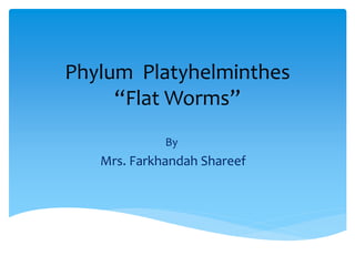 Phylum Platyhelminthes
“Flat Worms”
By
Mrs. Farkhandah Shareef
 