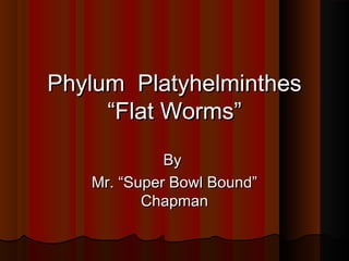 Phylum PlatyhelminthesPhylum Platyhelminthes
“Flat Worms”“Flat Worms”
ByBy
Mr. “Super Bowl Bound”Mr. “Super Bowl Bound”
ChapmanChapman
 