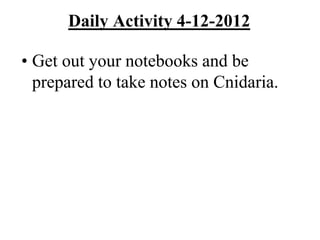 Daily Activity 4-12-2012
• Get out your notebooks and be
prepared to take notes on Cnidaria.
 