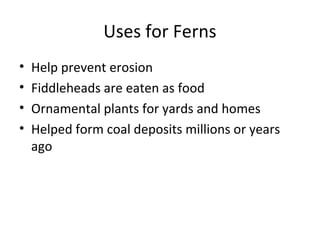 Uses for Ferns
• Help prevent erosion
• Fiddleheads are eaten as food
• Ornamental plants for yards and homes
• Helped form coal deposits millions or years
ago
 