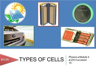 TYPES OF CELLS
Physics  Module 4
 Unit 4  Lesson
10
 