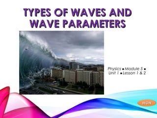 TYPES OF WAVES ANDTYPES OF WAVES AND
WAVE PARAMETERSWAVE PARAMETERS
Physics  Module 5 
Unit 1  Lesson 1 & 2
BEGINBEGIN
 