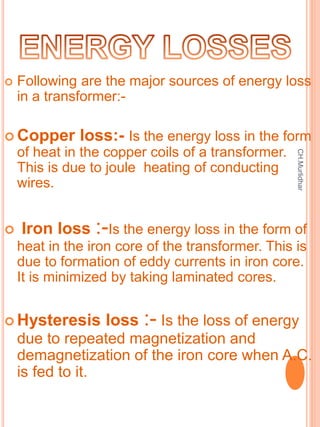  Following are the major sources of energy loss
in a transformer:-
 Copper loss:- Is the energy loss in the form
of heat...