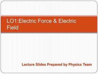 LO1:Electric Force & Electric
Field

Lecture Slides Prepared by Physics Team

 