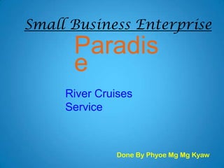 Paradis
e
Done By Phyoe Mg Mg Kyaw
Small Business Enterprise
River Cruises
Service
 