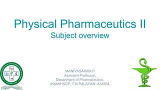 Physical Pharmaceutics II
Subject overview
MANIVASAKAM P
Assistant Professor,
Department of Pharmaceutics,
JKKMIHSCP, T.N PALAYAM -638504.
 