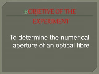 OBJETIVE OF THE 
EXPERIMENT 
To determine the numerical 
aperture of an optical fibre 
 