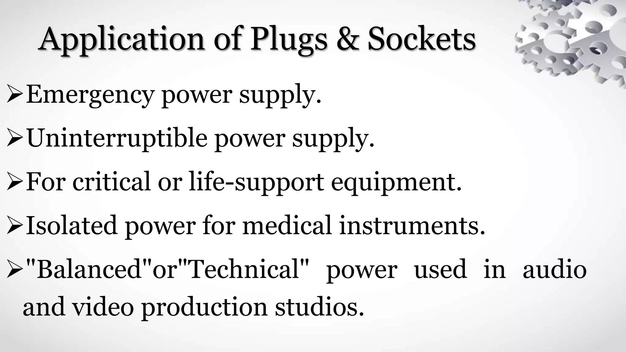 Application of Plugs & Sockets
Emergency power supply.
Uninterruptible power supply.
For critical or life-support equipment.
Isolated power for medical instruments.
"Balanced"or"Technical" power used in audio
and video production studios.
 