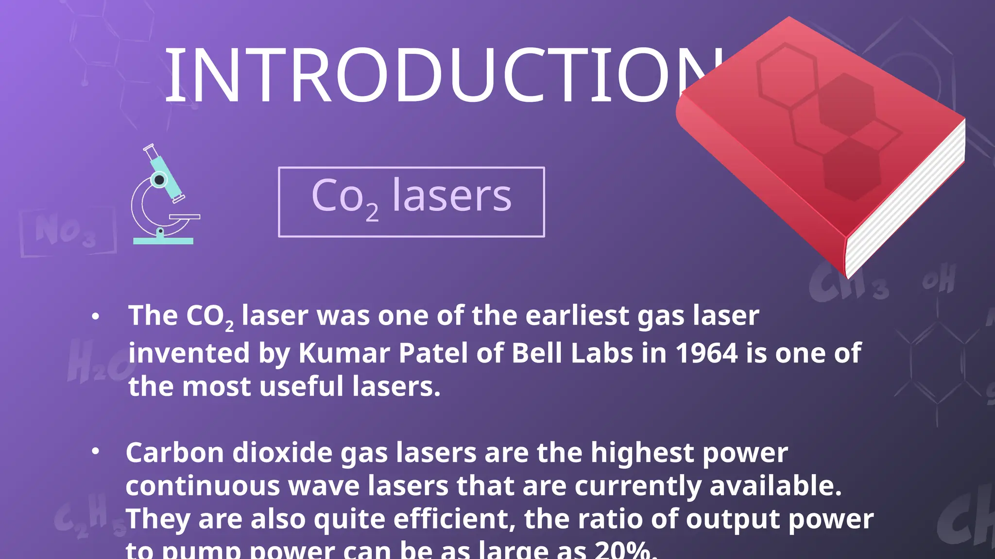 INTRODUCTION
Co2 lasers
• The CO2 laser was one of the earliest gas laser
invented by Kumar Patel of Bell Labs in 1964 is one of
the most useful lasers.
• Carbon dioxide gas lasers are the highest power
continuous wave lasers that are currently available.
They are also quite efficient, the ratio of output power
 